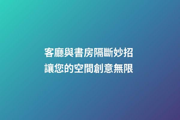 客廳與書房隔斷妙招 讓您的空間創意無限